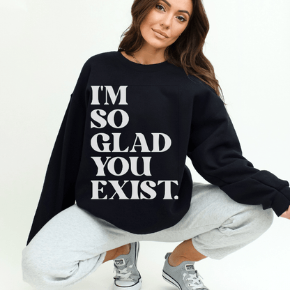 Black and White Sweatshirt: Featuring the phrase "I'm So Glad You Exist" in bold white letters on a plain white background.